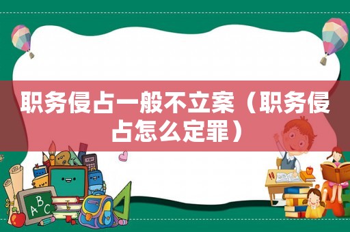 職務侵占一般不立案（職務侵占怎么定罪）