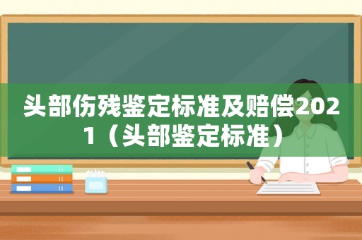 頭部傷殘鑒定標(biāo)準(zhǔn)及賠償2021（頭部鑒定標(biāo)準(zhǔn)）
