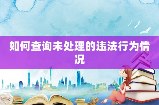 如何查詢未處理的違法行為情況