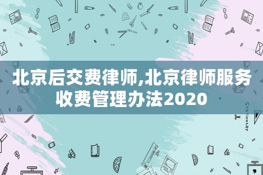 北京后交費律師,北京律師服務收費管理辦法2020