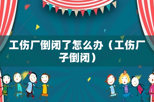 工傷廠倒閉了怎么辦（工傷廠子倒閉）