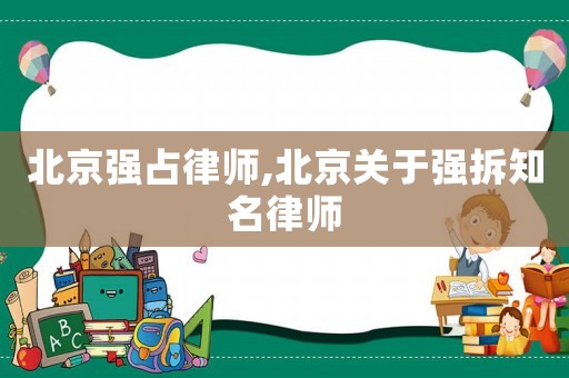 北京強(qiáng)占律師,北京關(guān)于強(qiáng)拆知名律師