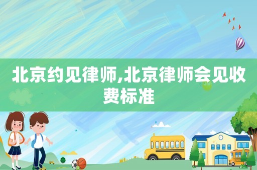 北京約見律師,北京律師會見收費標準