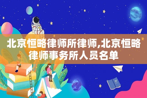 北京恒略律師所律師,北京恒略律師事務所人員名單