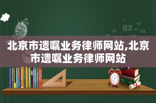 北京市遺囑業(yè)務(wù)律師網(wǎng)站,北京市遺囑業(yè)務(wù)律師網(wǎng)站