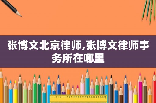 張博文北京律師,張博文律師事務(wù)所在哪里