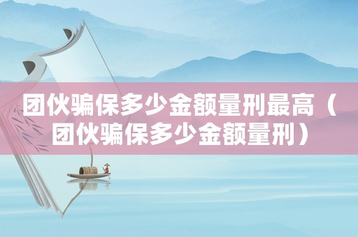 團伙騙保多少金額量刑最高（團伙騙保多少金額量刑）