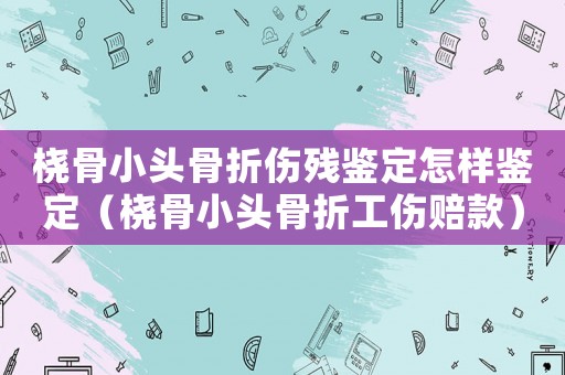 橈骨小頭骨折傷殘鑒定怎樣鑒定（橈骨小頭骨折工傷賠款）