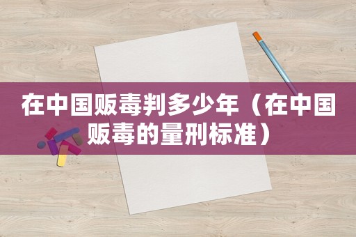 在中國販毒判多少年（在中國販毒的量刑標準）