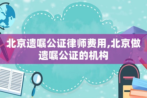 北京遺囑公證律師費用,北京做遺囑公證的機構(gòu)