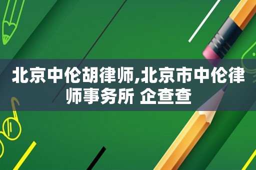 北京中倫胡律師,北京市中倫律師事務所 企查查