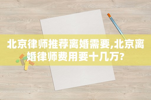 北京律師推薦離婚需要,北京離婚律師費(fèi)用要十幾萬(wàn)?