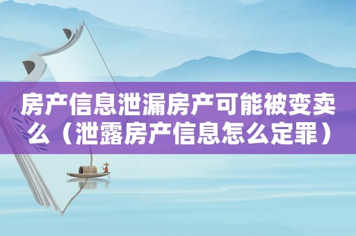 房產(chǎn)信息泄漏房產(chǎn)可能被變賣么（泄露房產(chǎn)信息怎么定罪）