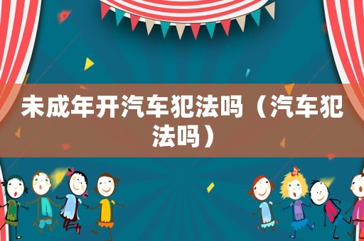 未成年開汽車犯法嗎（汽車犯法嗎）