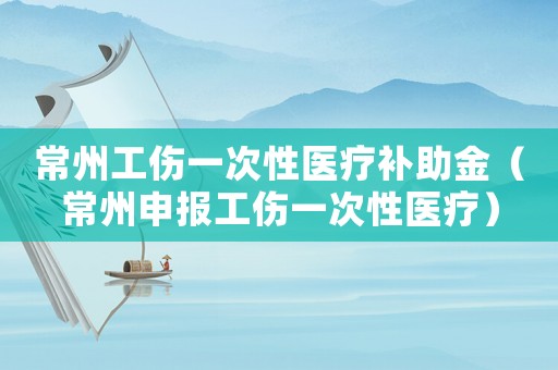 常州工傷一次性醫療補助金（常州申報工傷一次性醫療）