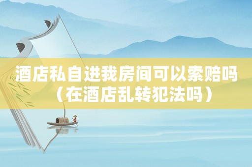 酒店私自進我房間可以索賠嗎（在酒店亂轉犯法嗎）