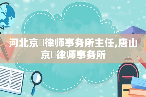 河北京珺律師事務所主任,唐山京珺律師事務所