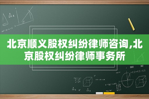 北京順義股權糾紛律師咨詢,北京股權糾紛律師事務所