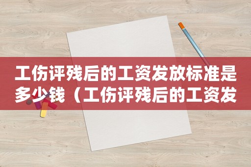 工傷評(píng)殘后的工資發(fā)放標(biāo)準(zhǔn)是多少錢（工傷評(píng)殘后的工資發(fā)放標(biāo)準(zhǔn)_）
