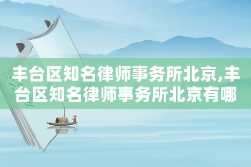 豐臺(tái)區(qū)知名律師事務(wù)所北京,豐臺(tái)區(qū)知名律師事務(wù)所北京有哪些