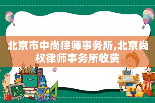 北京市中尚律師事務所,北京尚權律師事務所收費