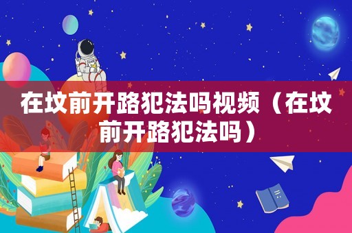 在墳前開路犯法嗎視頻（在墳前開路犯法嗎）