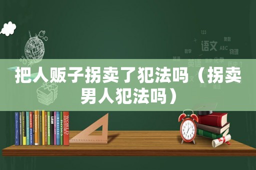 把人販子拐賣了犯法嗎（拐賣男人犯法嗎）