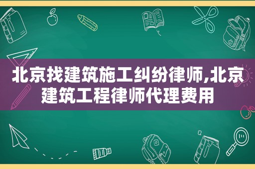 北京找建筑施工糾紛律師,北京建筑工程律師代理費用