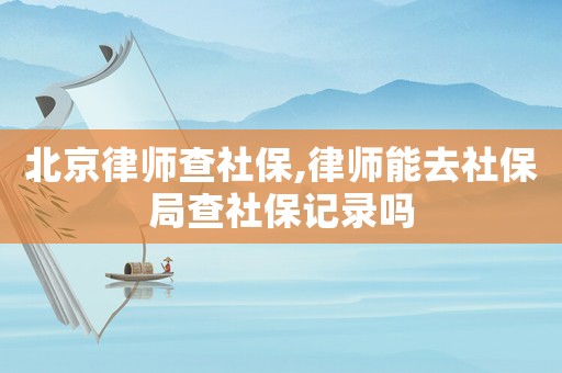 北京律師查社保,律師能去社保局查社保記錄嗎