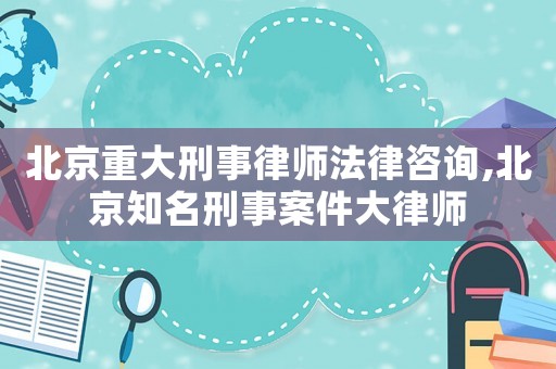 北京重大刑事律師法律咨詢,北京知名刑事案件大律師