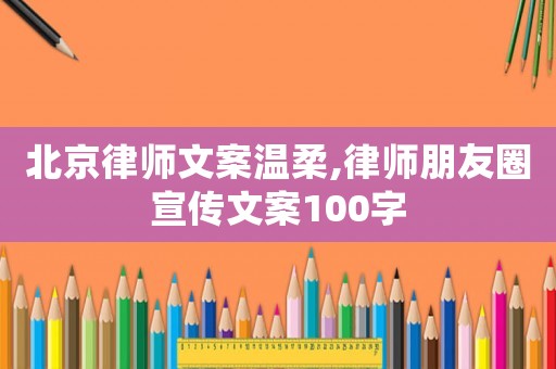 北京律師文案溫柔,律師朋友圈宣傳文案100字