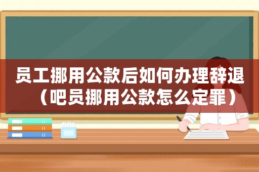 員工挪用公款后如何辦理辭退（吧員挪用公款怎么定罪）