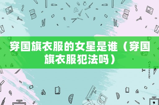 穿國旗衣服的女星是誰（穿國旗衣服犯法嗎）