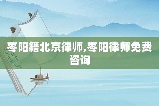 棗陽籍北京律師,棗陽律師免費咨詢