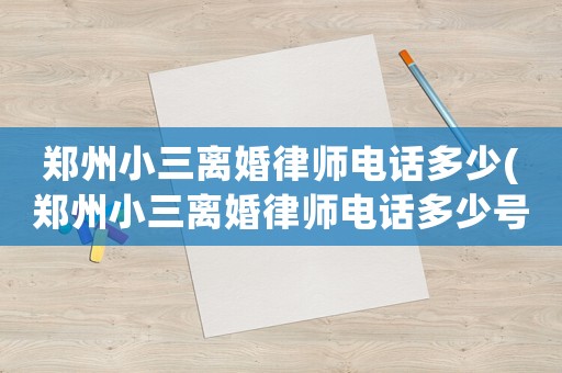 鄭州小三離婚律師電話多少(鄭州小三離婚律師電話多少號(hào)碼)