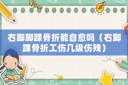 右腳腳踝骨折能自愈嗎（右腳踝骨折工傷幾級傷殘）