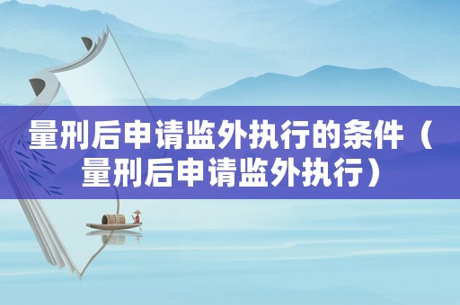 量刑后申請監外執行的條件（量刑后申請監外執行）