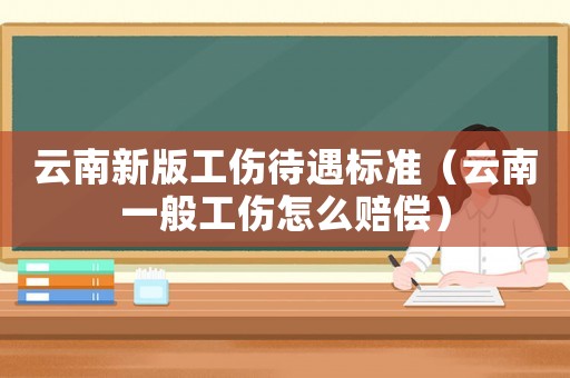 云南新版工傷待遇標準（云南一般工傷怎么賠償）
