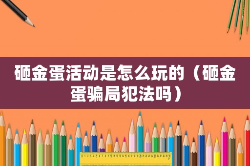 砸金蛋活動是怎么玩的（砸金蛋騙局犯法嗎）