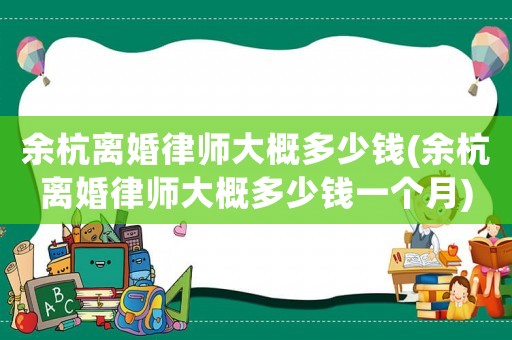余杭離婚律師大概多少錢(余杭離婚律師大概多少錢一個月)