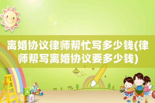 離婚協議律師幫忙寫多少錢(律師幫寫離婚協議要多少錢)
