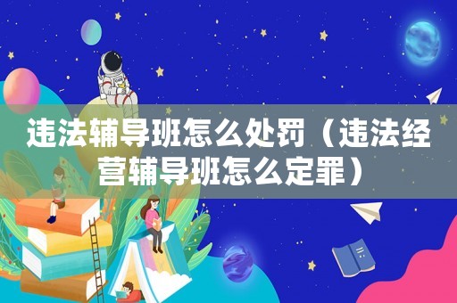 違法輔導班怎么處罰（違法經營輔導班怎么定罪）