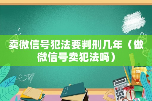 賣微信號犯法要判刑幾年（做微信號賣犯法嗎）