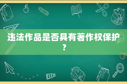 違法作品是否具有著作權保護？