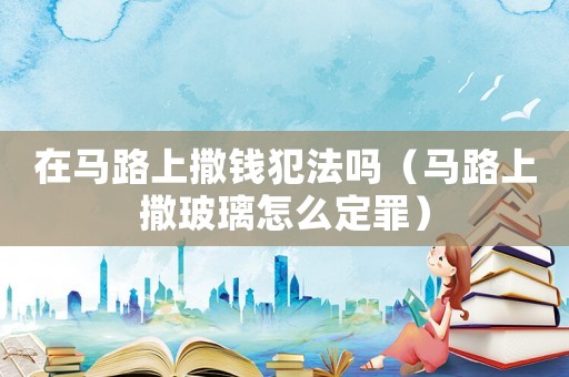 在馬路上撒錢犯法嗎（馬路上撒玻璃怎么定罪）