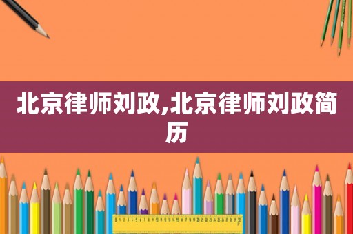 北京律師劉政,北京律師劉政簡歷