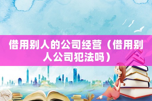 借用別人的公司經營（借用別人公司犯法嗎）