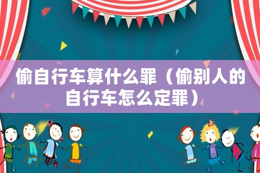 偷自行車算什么罪（偷別人的自行車怎么定罪）