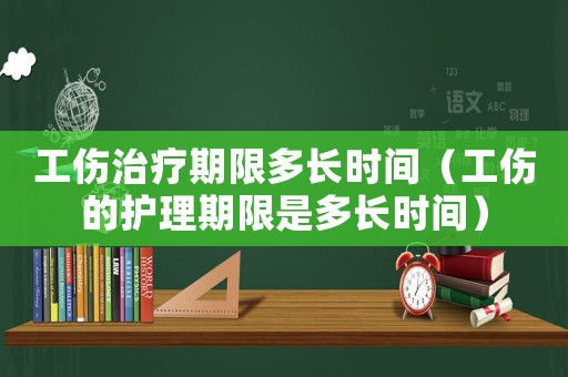 工傷治療期限多長時間（工傷的護理期限是多長時間）