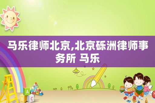 馬樂律師北京,北京礫洲律師事務所 馬樂